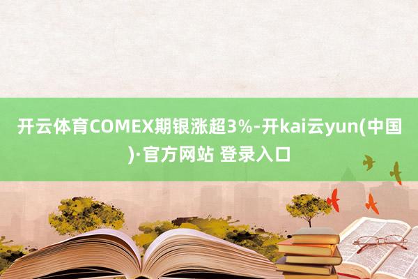 开云体育COMEX期银涨超3%-开kai云yun(中国)·官方网站 登录入口