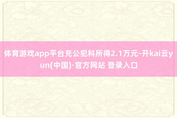体育游戏app平台充公犯科所得2.1万元-开kai云yun(中国)·官方网站 登录入口