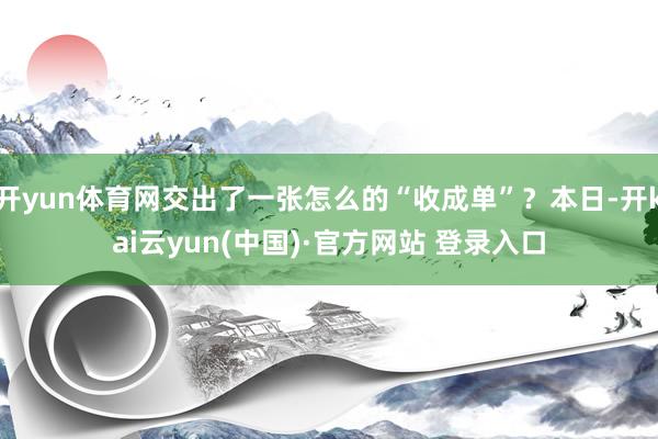 开yun体育网交出了一张怎么的“收成单”？本日-开kai云yun(中国)·官方网站 登录入口