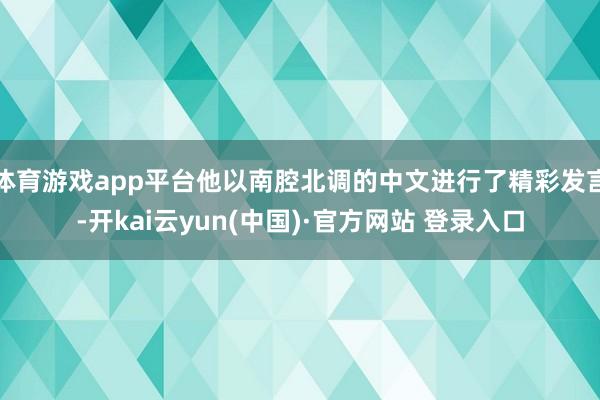 体育游戏app平台他以南腔北调的中文进行了精彩发言-开kai云yun(中国)·官方网站 登录入口