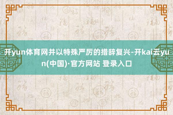 开yun体育网并以特殊严厉的措辞复兴-开kai云yun(中国)·官方网站 登录入口