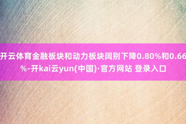 开云体育金融板块和动力板块阔别下降0.80%和0.66%-开kai云yun(中国)·官方网站 登录入口