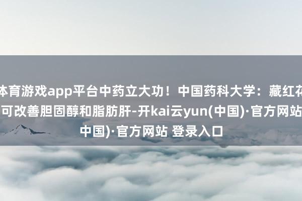 体育游戏app平台中药立大功！中国药科大学：藏红花吃10周，可改善胆固醇和脂肪肝-开kai云yun(中国)·官方网站 登录入口