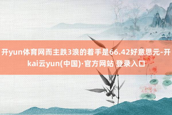 开yun体育网而主跌3浪的着手是66.42好意思元-开kai云yun(中国)·官方网站 登录入口