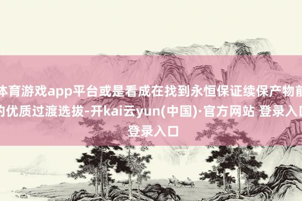 体育游戏app平台或是看成在找到永恒保证续保产物前的优质过渡选拔-开kai云yun(中国)·官方网站 登录入口