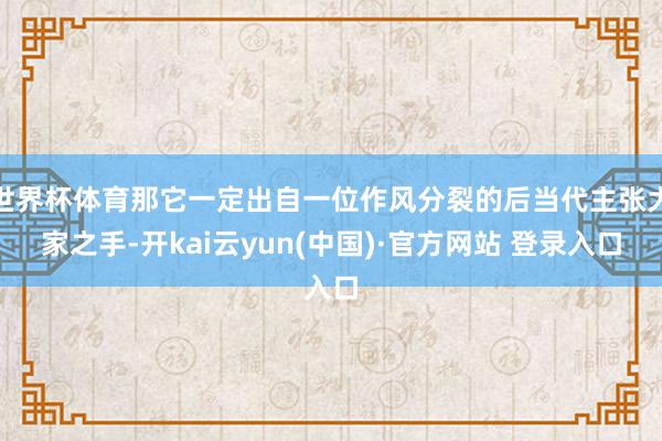 世界杯体育那它一定出自一位作风分裂的后当代主张大家之手-开kai云yun(中国)·官方网站 登录入口