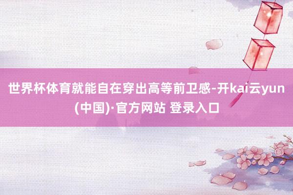 世界杯体育就能自在穿出高等前卫感-开kai云yun(中国)·官方网站 登录入口