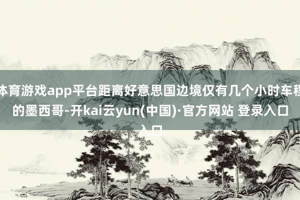 体育游戏app平台距离好意思国边境仅有几个小时车程的墨西哥-开kai云yun(中国)·官方网站 登录入口