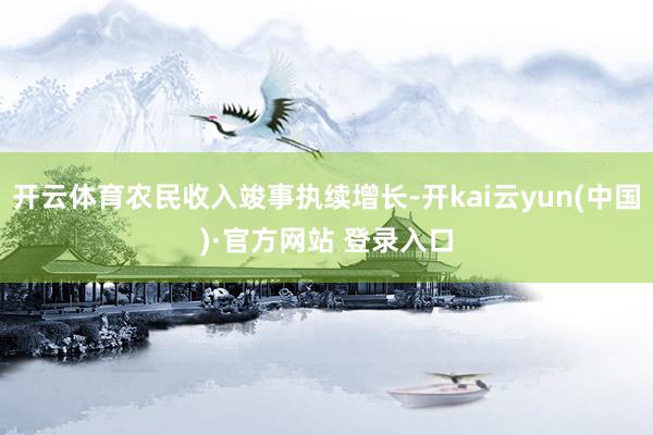 开云体育农民收入竣事执续增长-开kai云yun(中国)·官方网站 登录入口