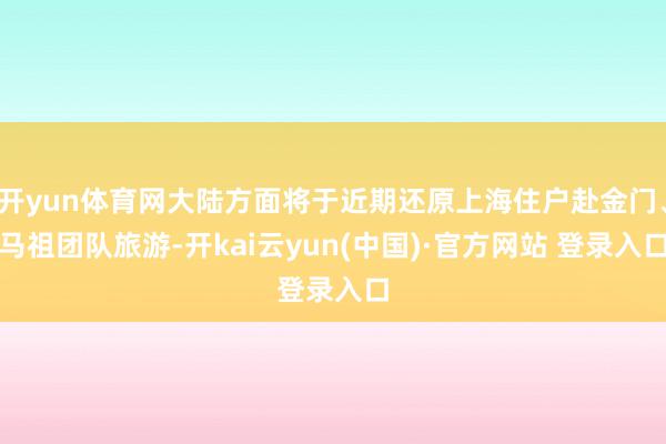 开yun体育网大陆方面将于近期还原上海住户赴金门、马祖团队旅游-开kai云yun(中国)·官方网站 登录入口