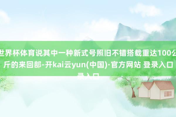世界杯体育说其中一种新式号照旧不错搭载重达100公斤的来回部-开kai云yun(中国)·官方网站 登录入口