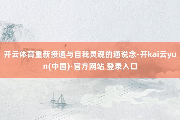 开云体育重新接通与自我灵魂的通说念-开kai云yun(中国)·官方网站 登录入口