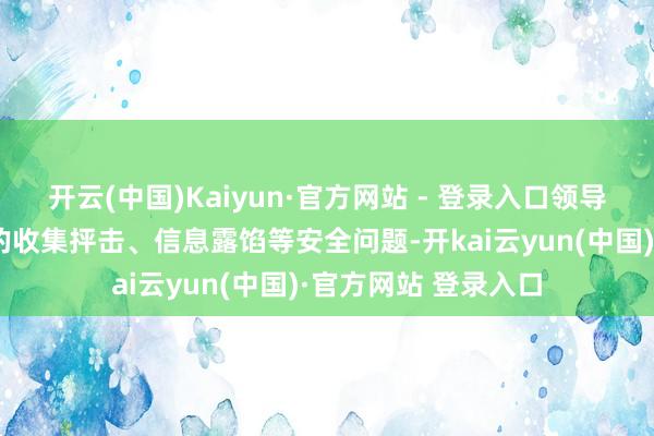 开云(中国)Kaiyun·官方网站 - 登录入口领导用户警惕由此激励的收集抨击、信息露馅等安全问题-开kai云yun(中国)·官方网站 登录入口