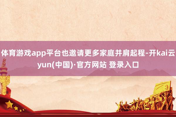 体育游戏app平台也邀请更多家庭并肩起程-开kai云yun(中国)·官方网站 登录入口